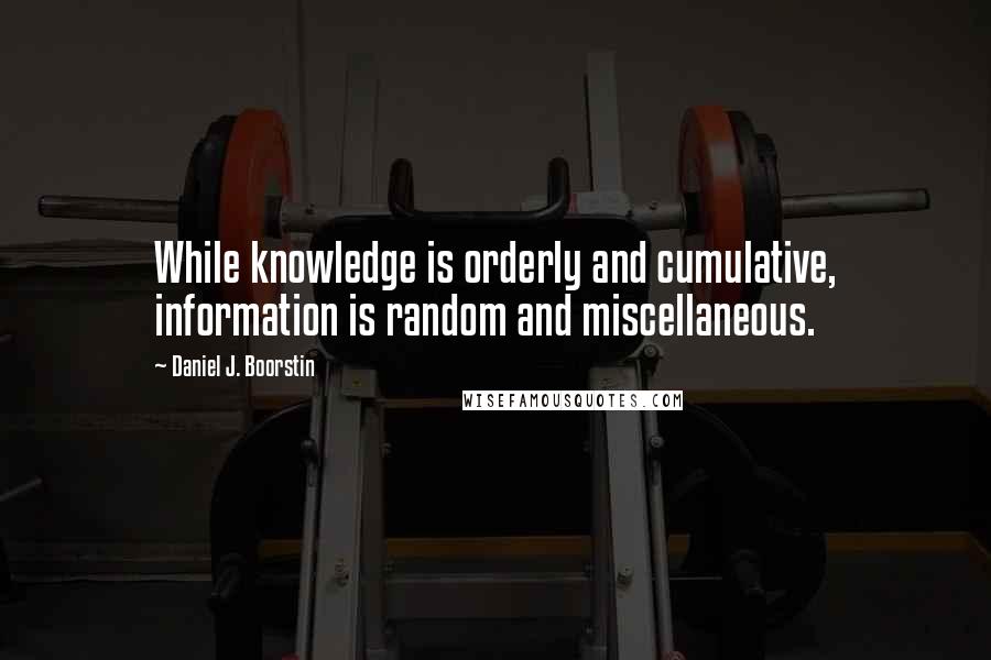 Daniel J. Boorstin Quotes: While knowledge is orderly and cumulative, information is random and miscellaneous.