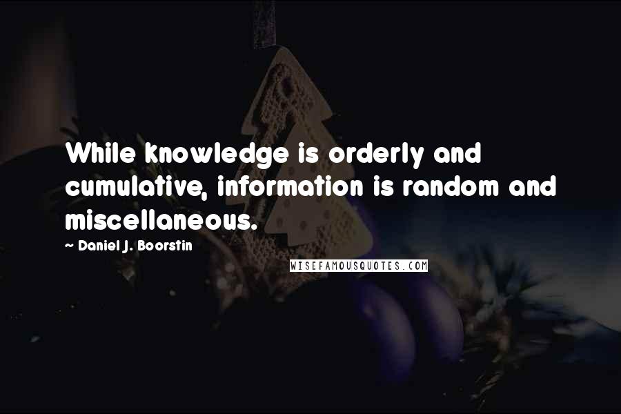 Daniel J. Boorstin Quotes: While knowledge is orderly and cumulative, information is random and miscellaneous.