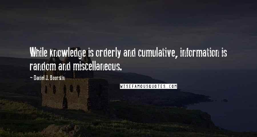 Daniel J. Boorstin Quotes: While knowledge is orderly and cumulative, information is random and miscellaneous.