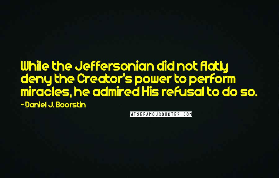 Daniel J. Boorstin Quotes: While the Jeffersonian did not flatly deny the Creator's power to perform miracles, he admired His refusal to do so.