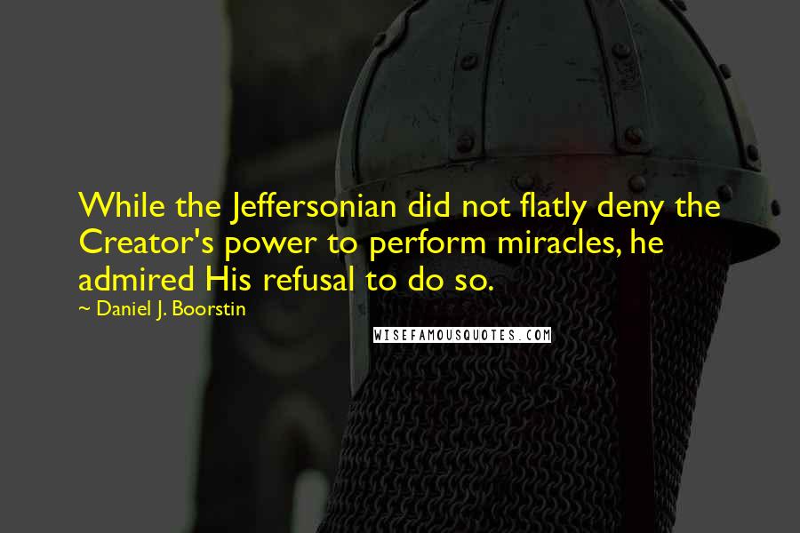 Daniel J. Boorstin Quotes: While the Jeffersonian did not flatly deny the Creator's power to perform miracles, he admired His refusal to do so.