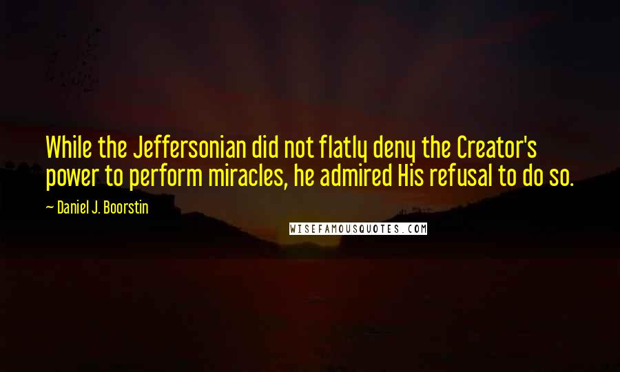 Daniel J. Boorstin Quotes: While the Jeffersonian did not flatly deny the Creator's power to perform miracles, he admired His refusal to do so.