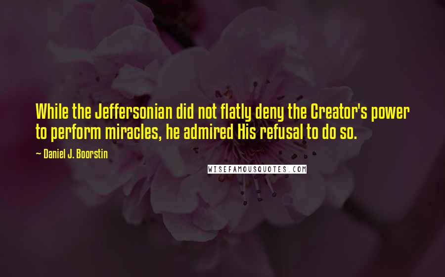 Daniel J. Boorstin Quotes: While the Jeffersonian did not flatly deny the Creator's power to perform miracles, he admired His refusal to do so.