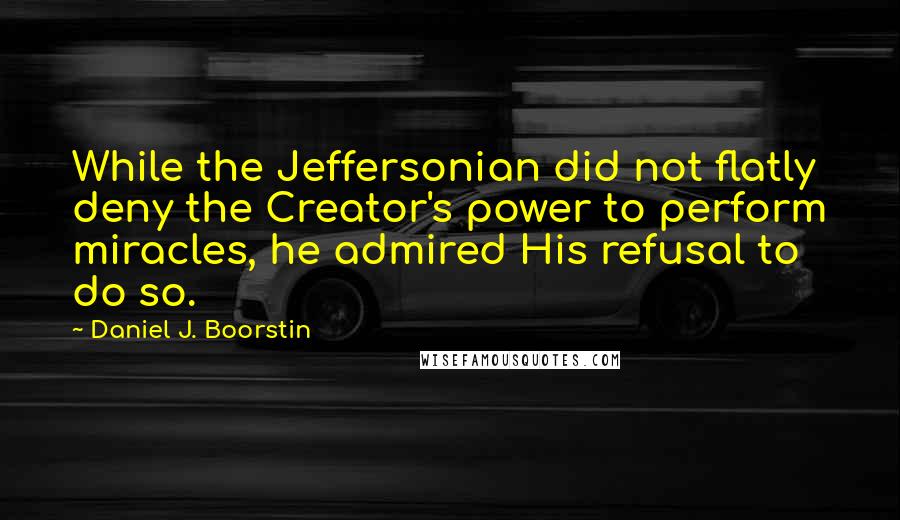 Daniel J. Boorstin Quotes: While the Jeffersonian did not flatly deny the Creator's power to perform miracles, he admired His refusal to do so.