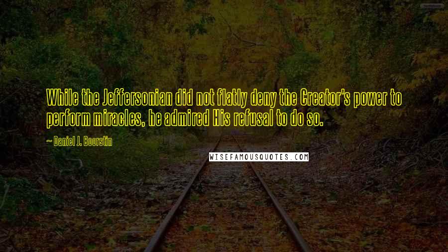 Daniel J. Boorstin Quotes: While the Jeffersonian did not flatly deny the Creator's power to perform miracles, he admired His refusal to do so.