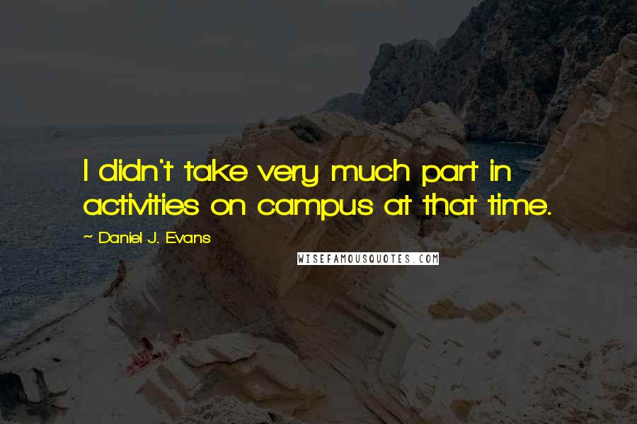 Daniel J. Evans Quotes: I didn't take very much part in activities on campus at that time.