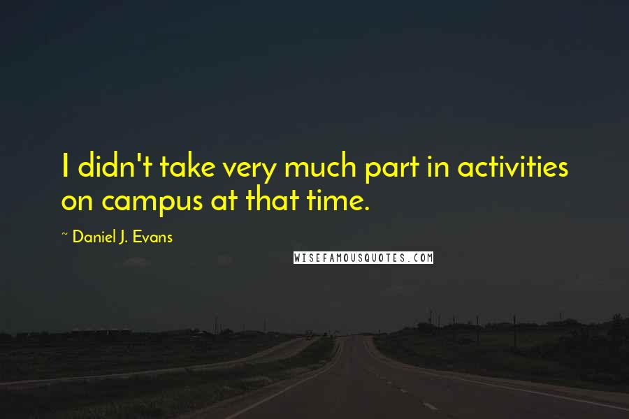 Daniel J. Evans Quotes: I didn't take very much part in activities on campus at that time.