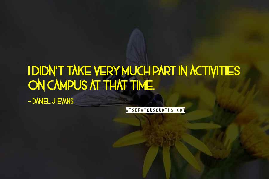 Daniel J. Evans Quotes: I didn't take very much part in activities on campus at that time.