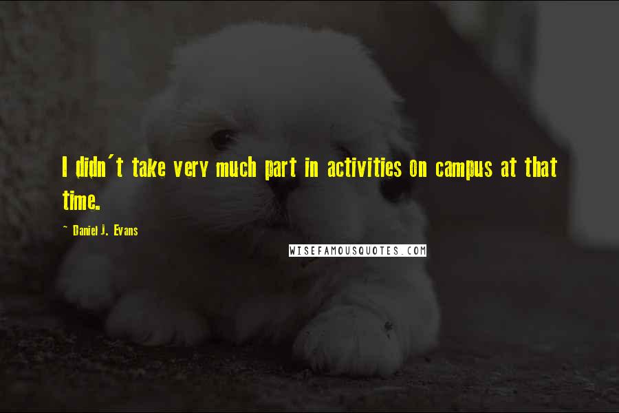 Daniel J. Evans Quotes: I didn't take very much part in activities on campus at that time.