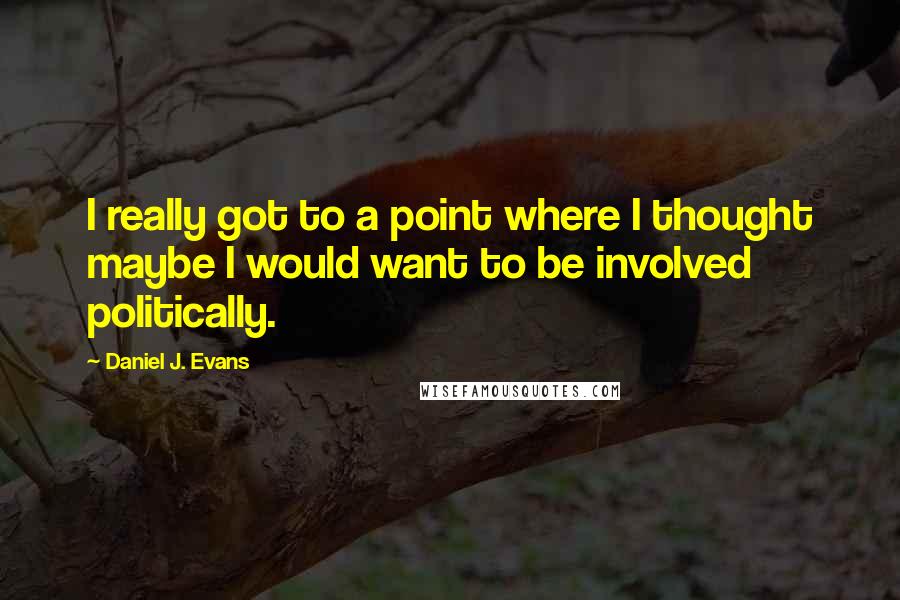 Daniel J. Evans Quotes: I really got to a point where I thought maybe I would want to be involved politically.