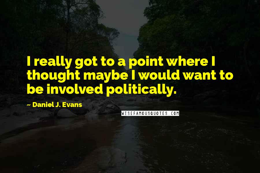 Daniel J. Evans Quotes: I really got to a point where I thought maybe I would want to be involved politically.