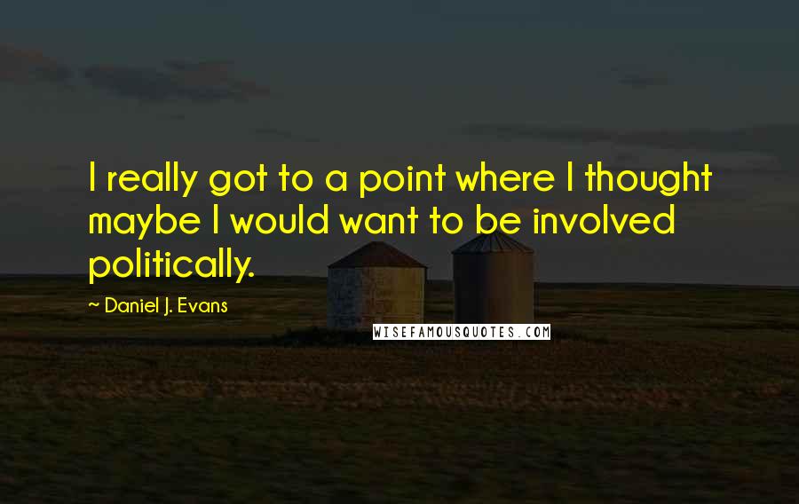 Daniel J. Evans Quotes: I really got to a point where I thought maybe I would want to be involved politically.