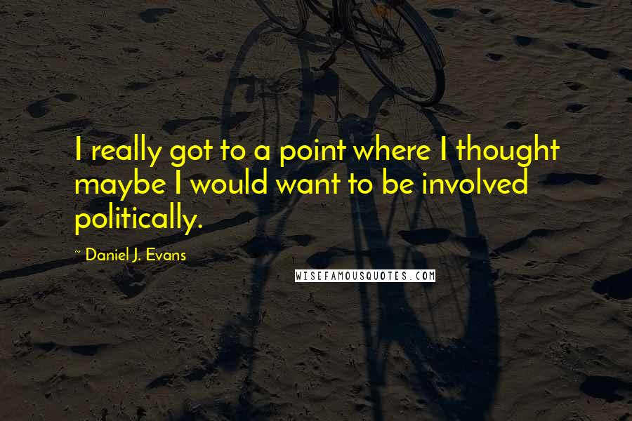 Daniel J. Evans Quotes: I really got to a point where I thought maybe I would want to be involved politically.