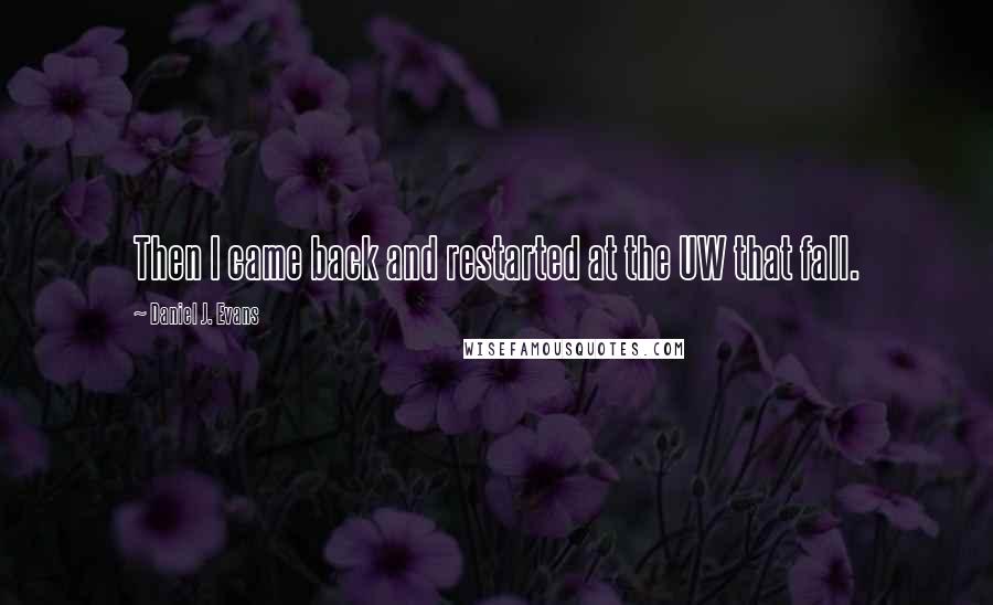 Daniel J. Evans Quotes: Then I came back and restarted at the UW that fall.