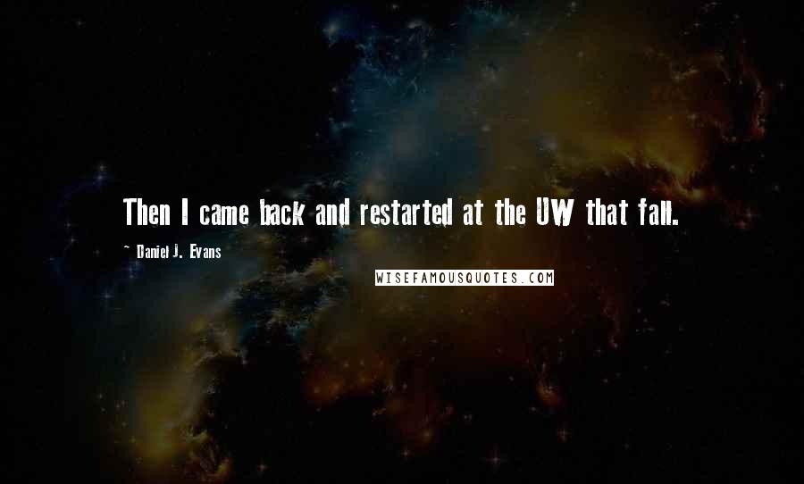 Daniel J. Evans Quotes: Then I came back and restarted at the UW that fall.