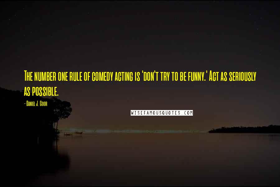 Daniel J. Goor Quotes: The number one rule of comedy acting is 'don't try to be funny.' Act as seriously as possible.