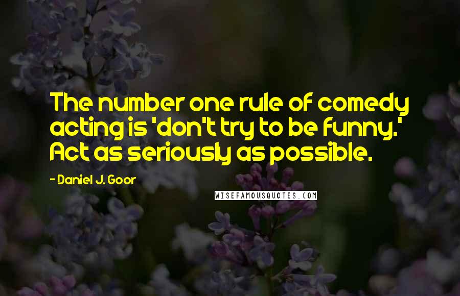 Daniel J. Goor Quotes: The number one rule of comedy acting is 'don't try to be funny.' Act as seriously as possible.