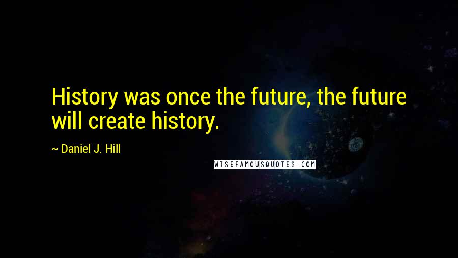 Daniel J. Hill Quotes: History was once the future, the future will create history.