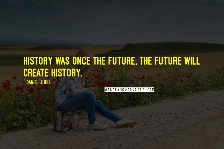 Daniel J. Hill Quotes: History was once the future, the future will create history.