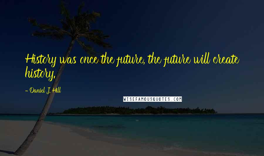 Daniel J. Hill Quotes: History was once the future, the future will create history.