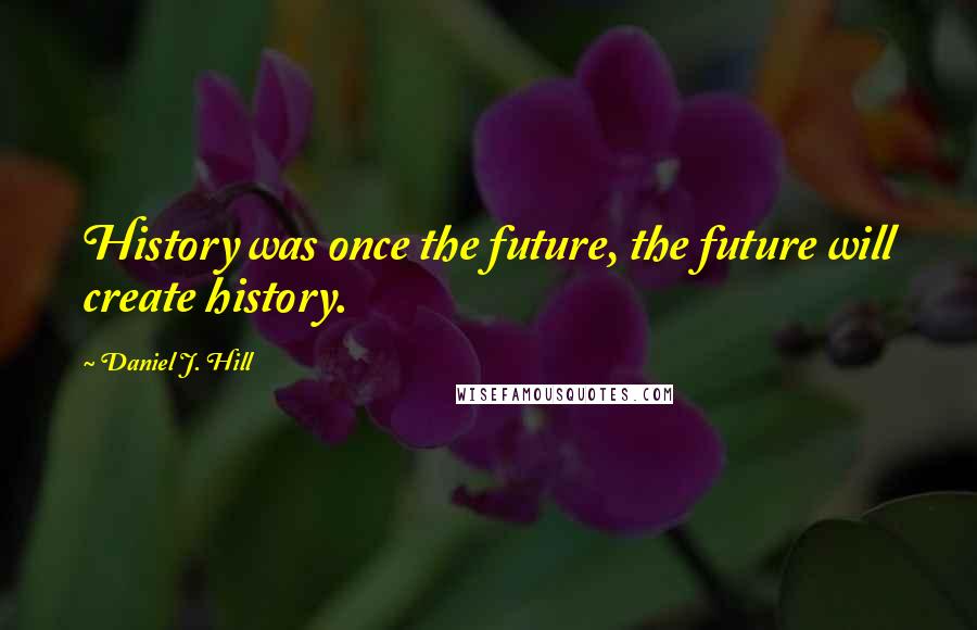 Daniel J. Hill Quotes: History was once the future, the future will create history.