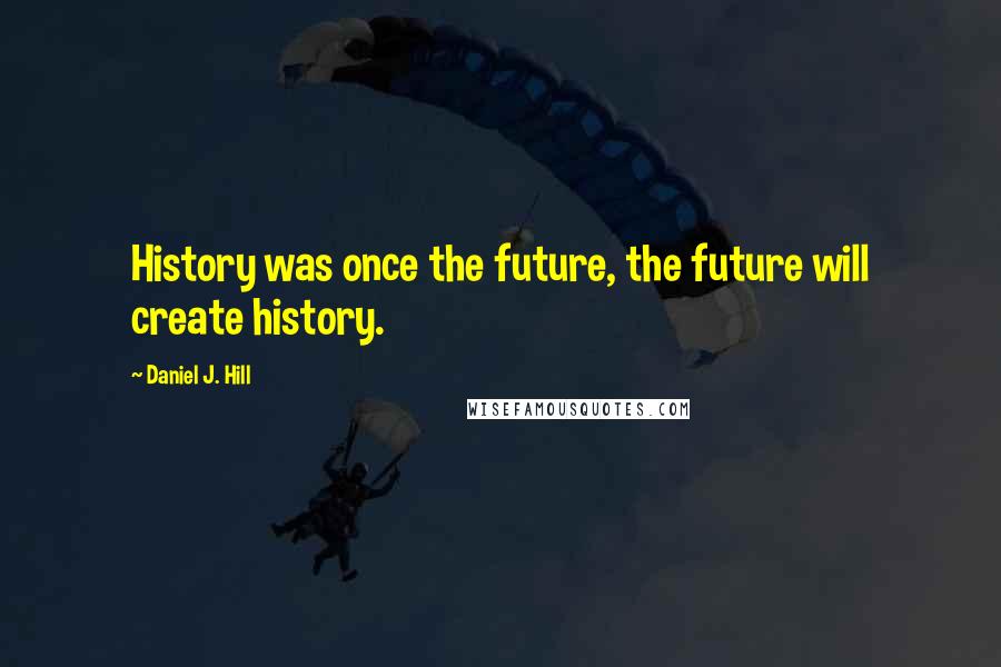 Daniel J. Hill Quotes: History was once the future, the future will create history.