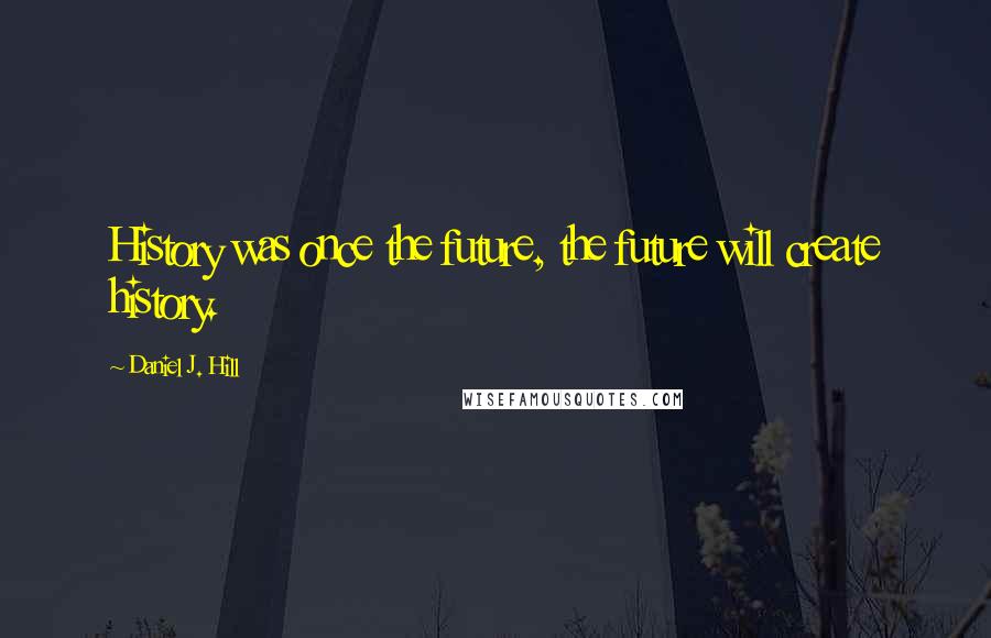 Daniel J. Hill Quotes: History was once the future, the future will create history.