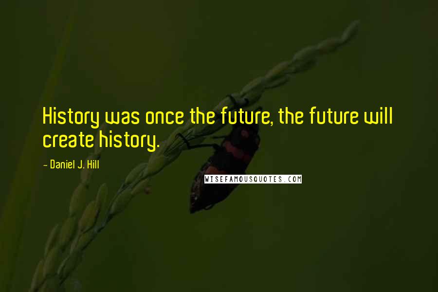 Daniel J. Hill Quotes: History was once the future, the future will create history.