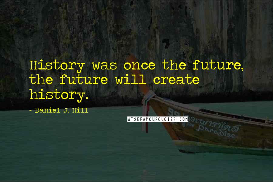 Daniel J. Hill Quotes: History was once the future, the future will create history.