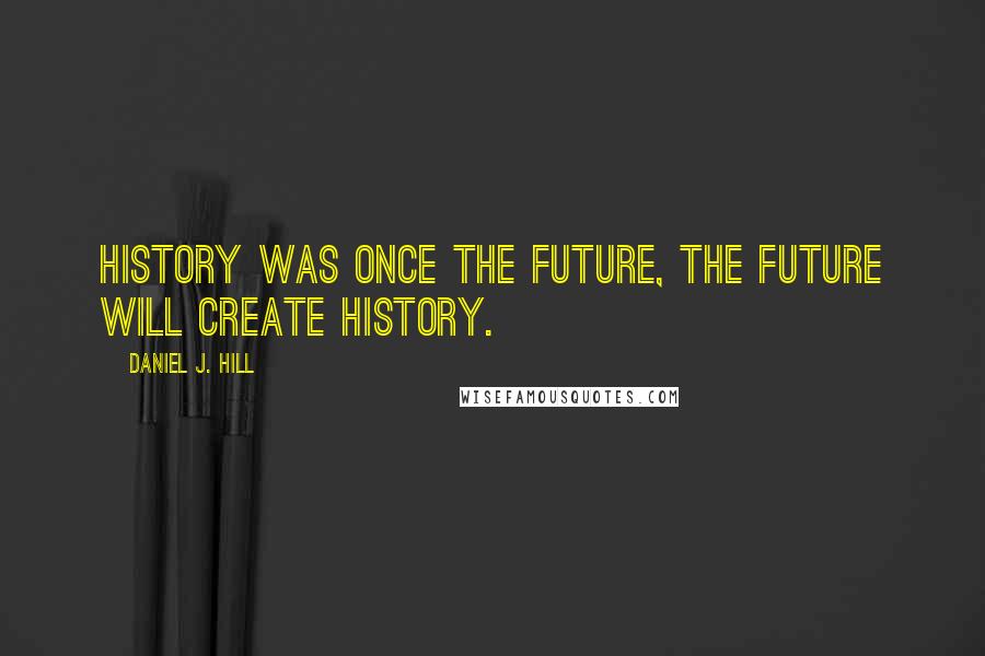 Daniel J. Hill Quotes: History was once the future, the future will create history.