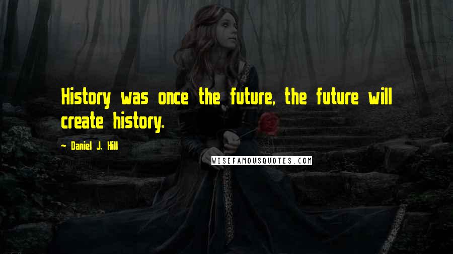 Daniel J. Hill Quotes: History was once the future, the future will create history.