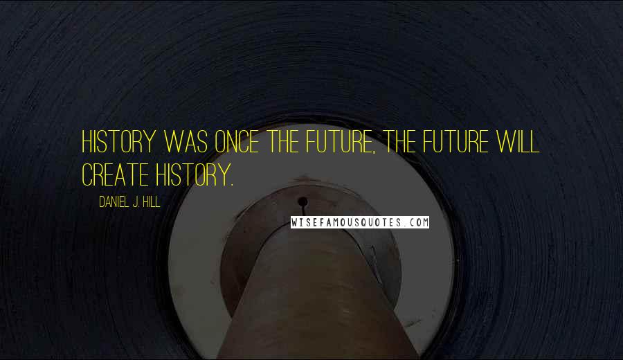 Daniel J. Hill Quotes: History was once the future, the future will create history.