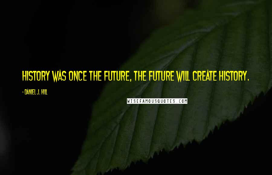 Daniel J. Hill Quotes: History was once the future, the future will create history.