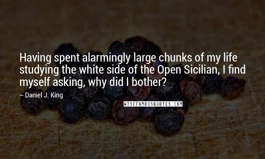 Daniel J. King Quotes: Having spent alarmingly large chunks of my life studying the white side of the Open Sicilian, I find myself asking, why did I bother?