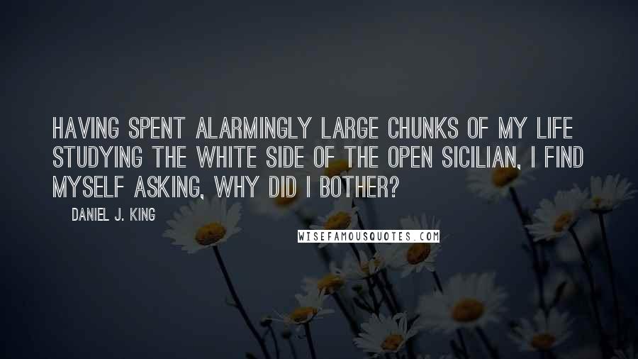 Daniel J. King Quotes: Having spent alarmingly large chunks of my life studying the white side of the Open Sicilian, I find myself asking, why did I bother?