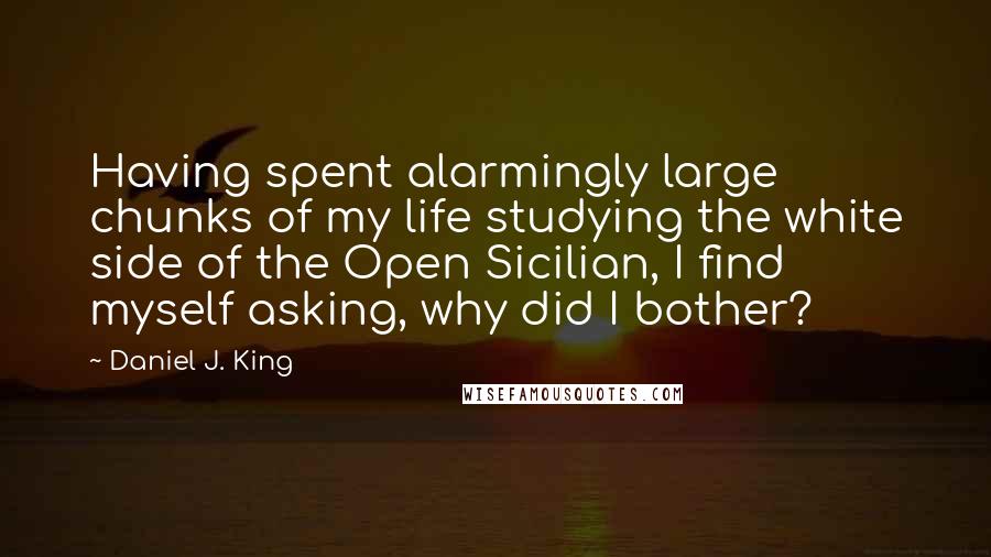 Daniel J. King Quotes: Having spent alarmingly large chunks of my life studying the white side of the Open Sicilian, I find myself asking, why did I bother?