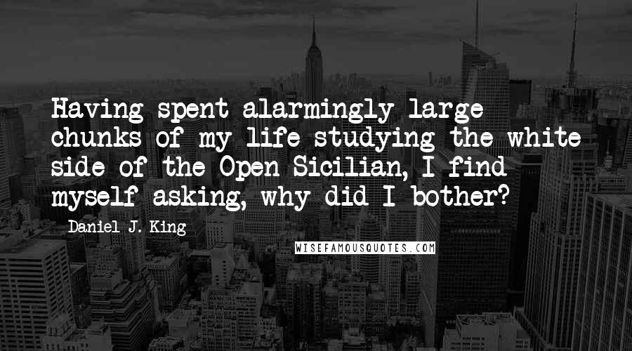 Daniel J. King Quotes: Having spent alarmingly large chunks of my life studying the white side of the Open Sicilian, I find myself asking, why did I bother?