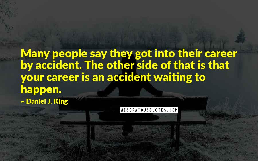 Daniel J. King Quotes: Many people say they got into their career by accident. The other side of that is that your career is an accident waiting to happen.