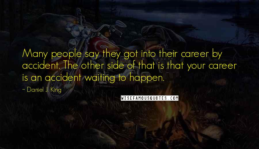 Daniel J. King Quotes: Many people say they got into their career by accident. The other side of that is that your career is an accident waiting to happen.