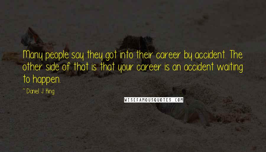 Daniel J. King Quotes: Many people say they got into their career by accident. The other side of that is that your career is an accident waiting to happen.