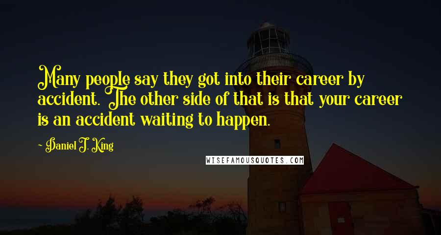 Daniel J. King Quotes: Many people say they got into their career by accident. The other side of that is that your career is an accident waiting to happen.