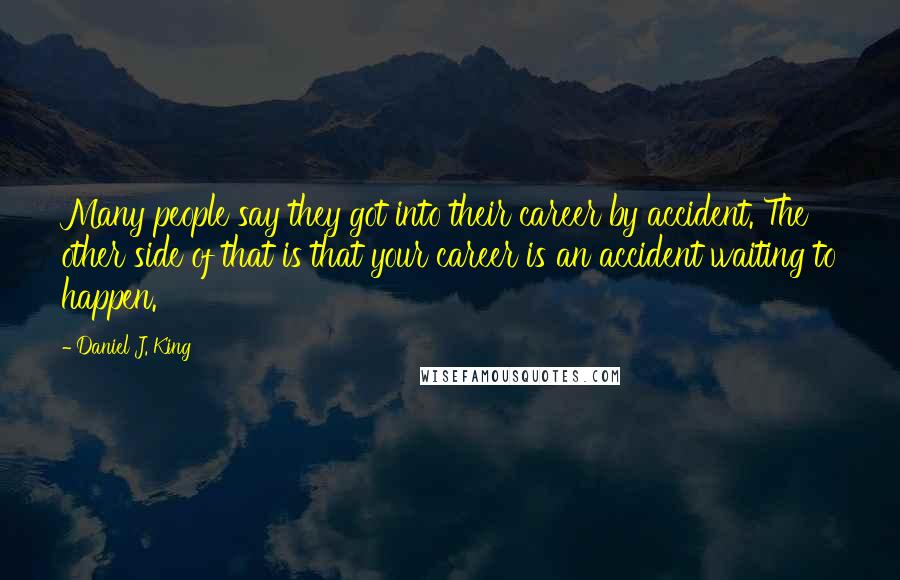 Daniel J. King Quotes: Many people say they got into their career by accident. The other side of that is that your career is an accident waiting to happen.