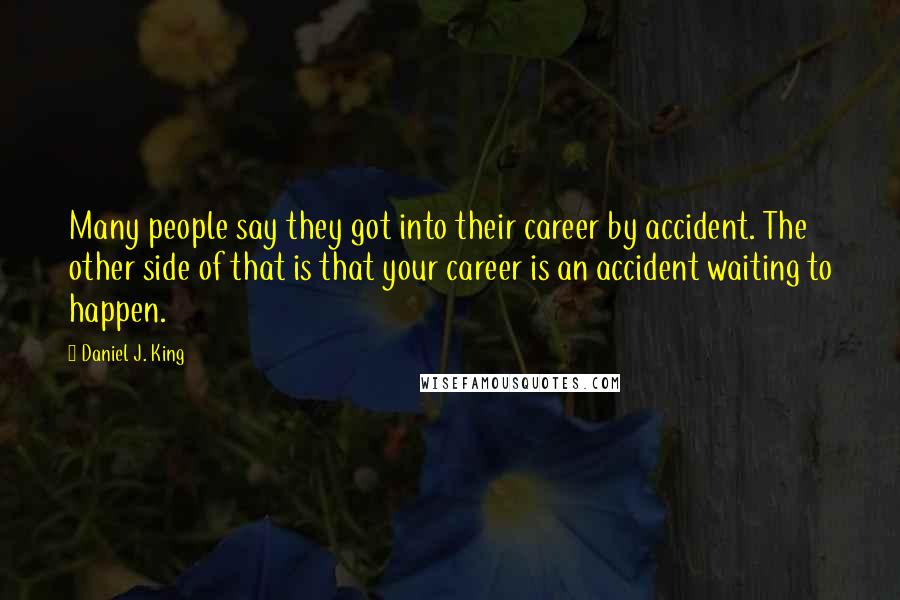 Daniel J. King Quotes: Many people say they got into their career by accident. The other side of that is that your career is an accident waiting to happen.