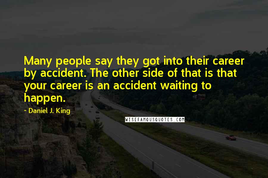 Daniel J. King Quotes: Many people say they got into their career by accident. The other side of that is that your career is an accident waiting to happen.