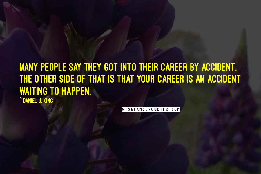 Daniel J. King Quotes: Many people say they got into their career by accident. The other side of that is that your career is an accident waiting to happen.
