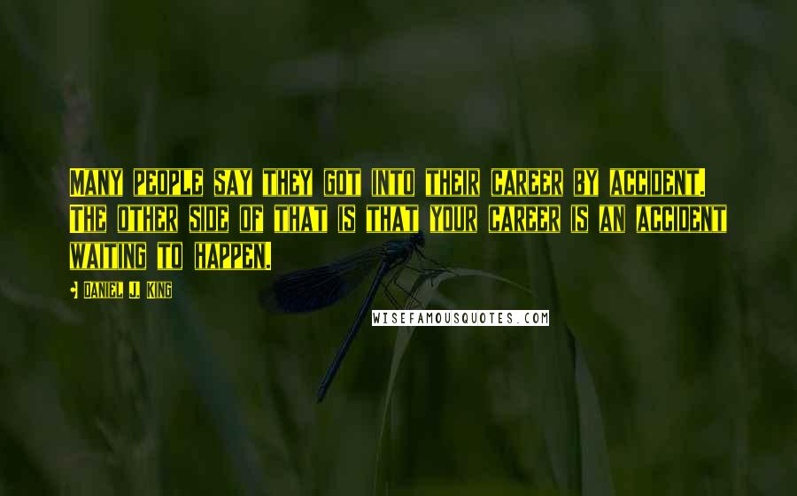 Daniel J. King Quotes: Many people say they got into their career by accident. The other side of that is that your career is an accident waiting to happen.