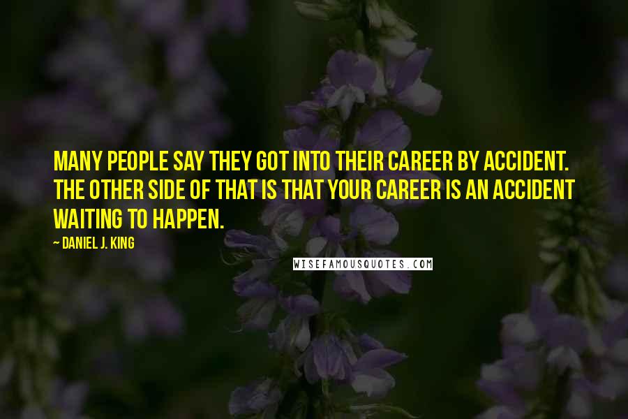 Daniel J. King Quotes: Many people say they got into their career by accident. The other side of that is that your career is an accident waiting to happen.