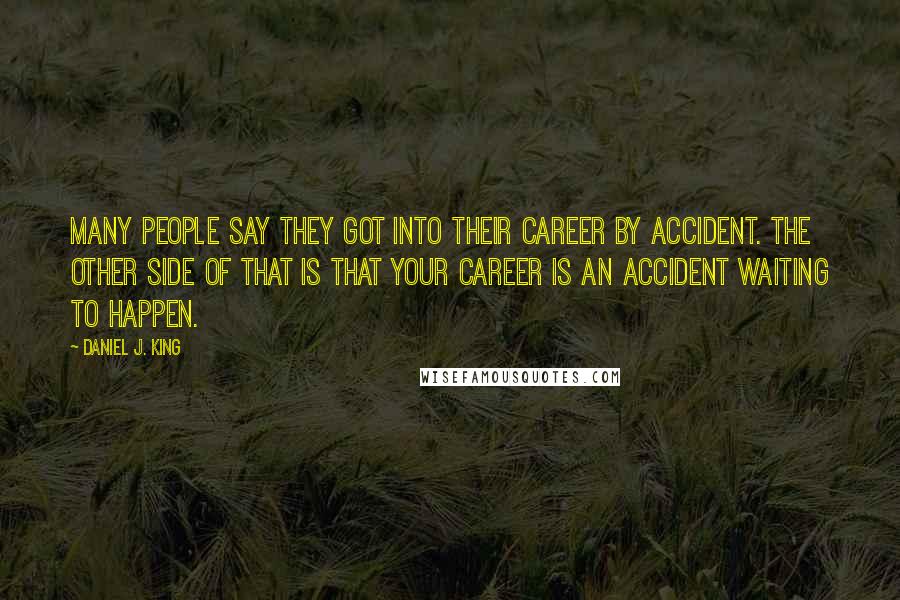 Daniel J. King Quotes: Many people say they got into their career by accident. The other side of that is that your career is an accident waiting to happen.