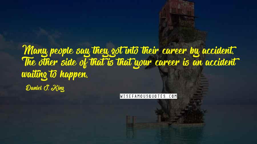 Daniel J. King Quotes: Many people say they got into their career by accident. The other side of that is that your career is an accident waiting to happen.