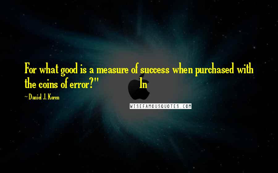 Daniel J. Koren Quotes: For what good is a measure of success when purchased with the coins of error?"                In